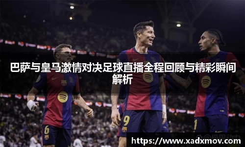 巴萨与皇马激情对决足球直播全程回顾与精彩瞬间解析